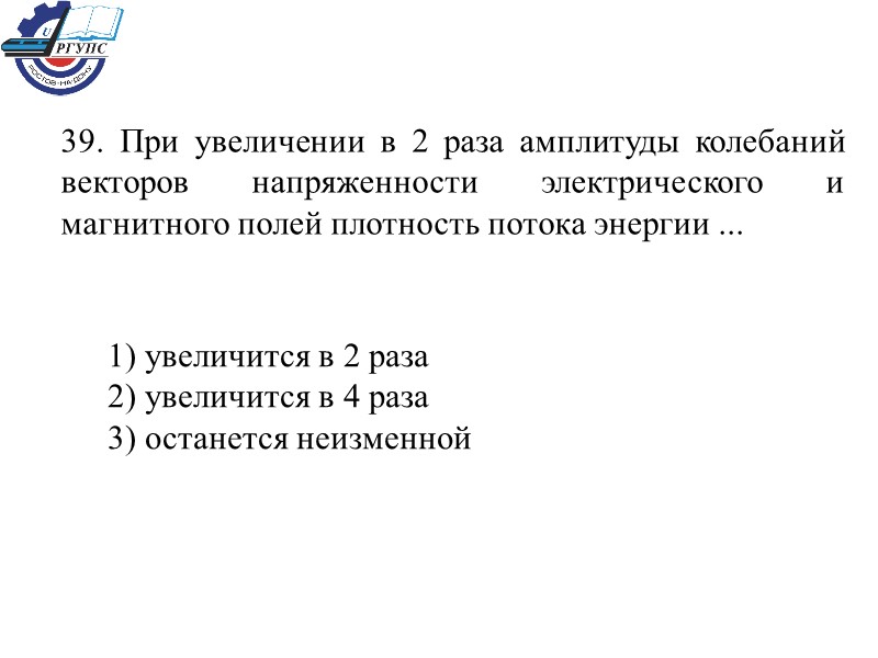 39. При увеличении в 2 раза амплитуды колебаний векторов напряженности электрического и магнитного полей